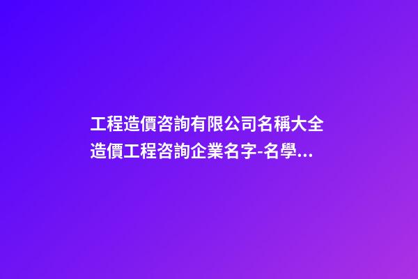 工程造價咨詢有限公司名稱大全 造價工程咨詢企業名字-名學網-第1張-公司起名-玄機派